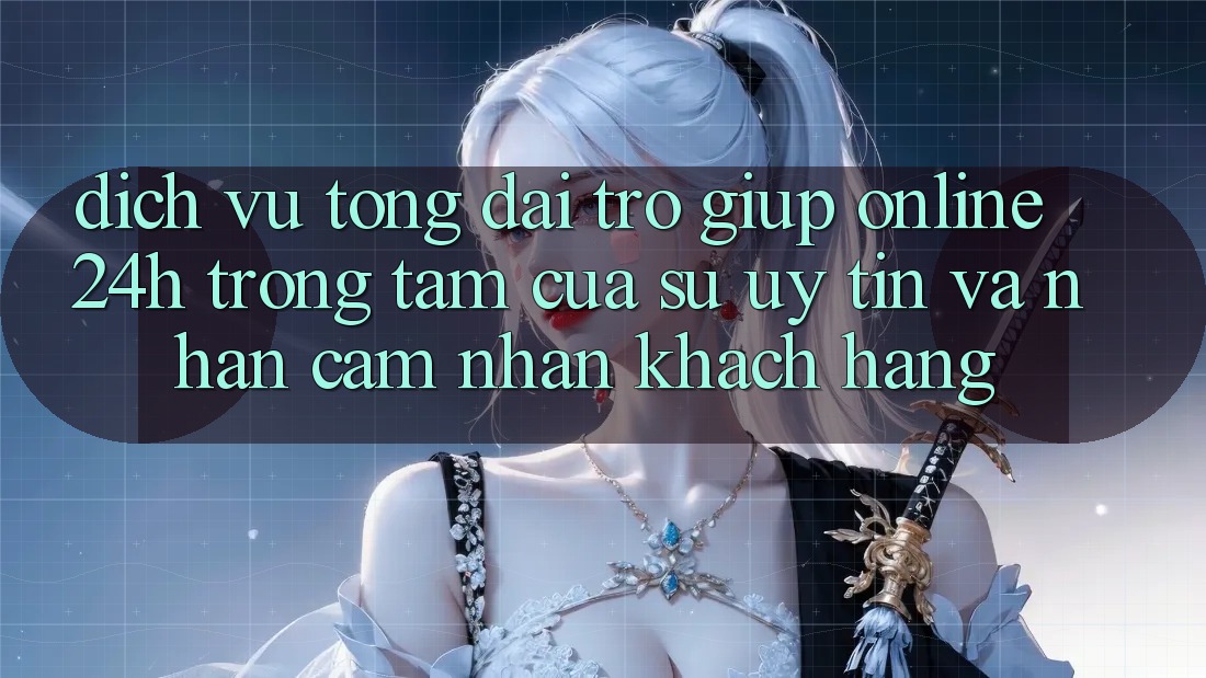 Dịch Vụ Tổng đài trợ giúp Online 24h: Trọng Tâm Của Sự Uy Tín và Nhận cảm nhận Khách Hàng