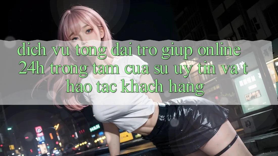 Dịch Vụ Tổng đài trợ giúp Online 24h: Trọng Tâm Của Sự Uy Tín và Thao tác Khách Hàng Dịch Vụ Tổng đài trợ giúp Online 24h: Trọng Tâm Của Sự Uy Tín và Thao tác Khách Hàng