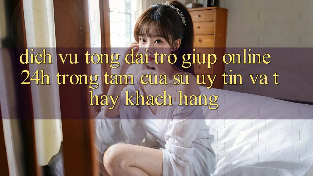 Dịch Vụ Tổng đài trợ giúp Online 24h: Trọng Tâm Của Sự Uy Tín và Thấy Khách hàng Dịch Vụ Tổng đài trợ giúp Online 24h: Trọng Tâm Của Sự Uy Tín và Thấy Khách hàng