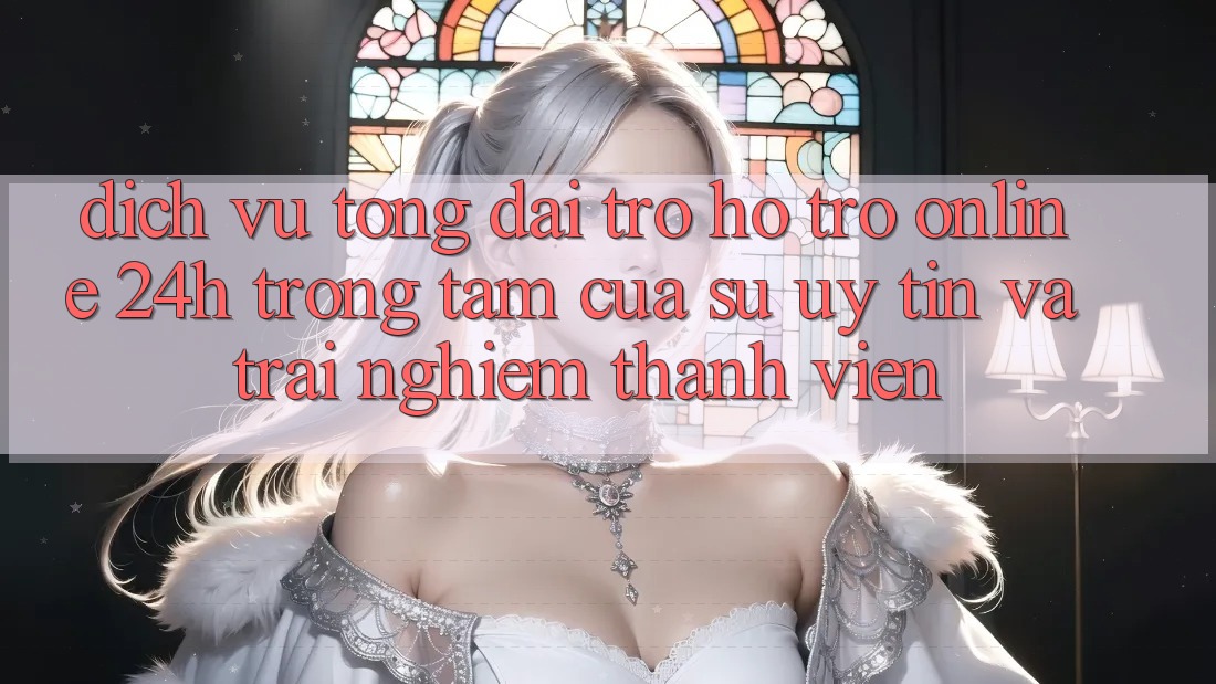 Dịch Vụ Tổng đài trợ hỗ trợ Online 24h: Trọng Tâm Của Sự Uy Tín và Trải Nghiệm Thành viên
