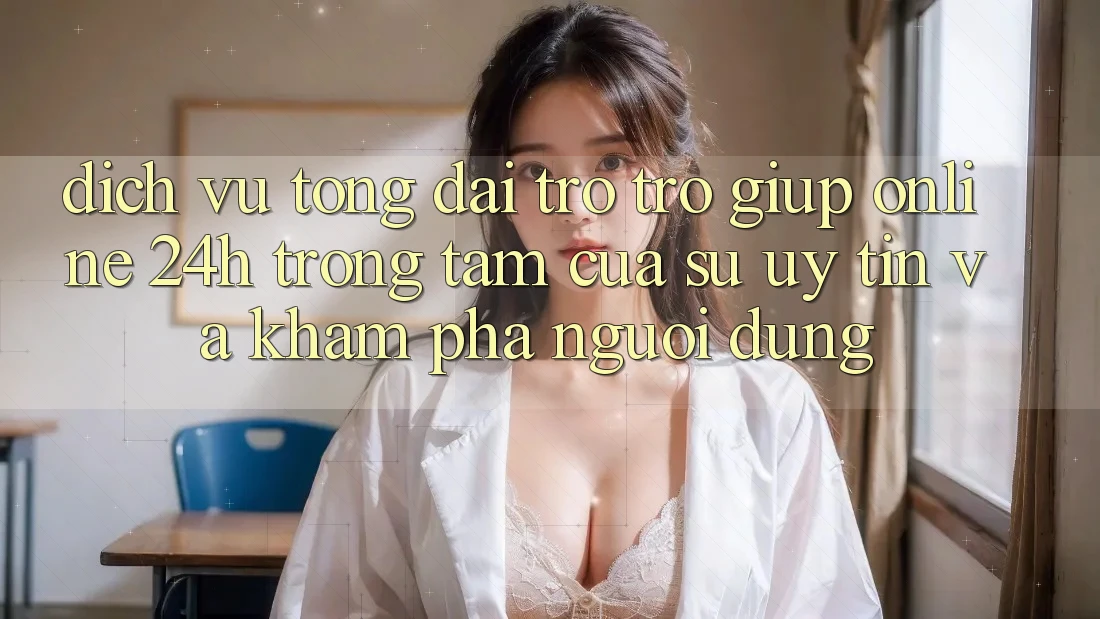 Dịch Vụ Tổng đài trợ trợ giúp Online 24h: Trọng Tâm Của Sự Uy Tín và Khám phá Người dùng Dịch Vụ Tổng đài trợ trợ giúp Online 24h: Trọng Tâm Của Sự Uy Tín và Khám phá Người dùng