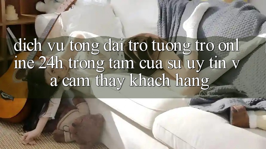 Dịch Vụ Tổng đài trợ tương trợ Online 24h: Trọng Tâm Của Sự Uy Tín và Cảm thấy Khách Hàng
