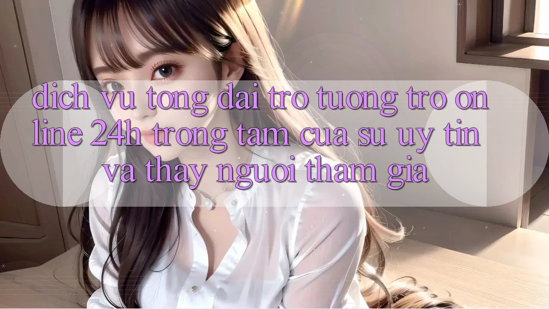 Dịch Vụ Tổng đài trợ tương trợ Online 24h: Trọng Tâm Của Sự Uy Tín và Thấy Người tham gia