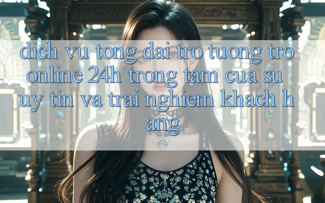 Dịch Vụ Tổng đài trợ tương trợ Online 24h: Trọng Tâm Của Sự Uy Tín và Trải Nghiệm Khách Hàng