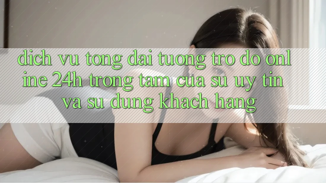 Dịch Vụ Tổng đài tương trợ đỡ Online 24h: Trọng Tâm Của Sự Uy Tín và Sử dụng Khách Hàng Dịch Vụ Tổng đài tương trợ đỡ Online 24h: Trọng Tâm Của Sự Uy Tín và Sử dụng Khách Hàng