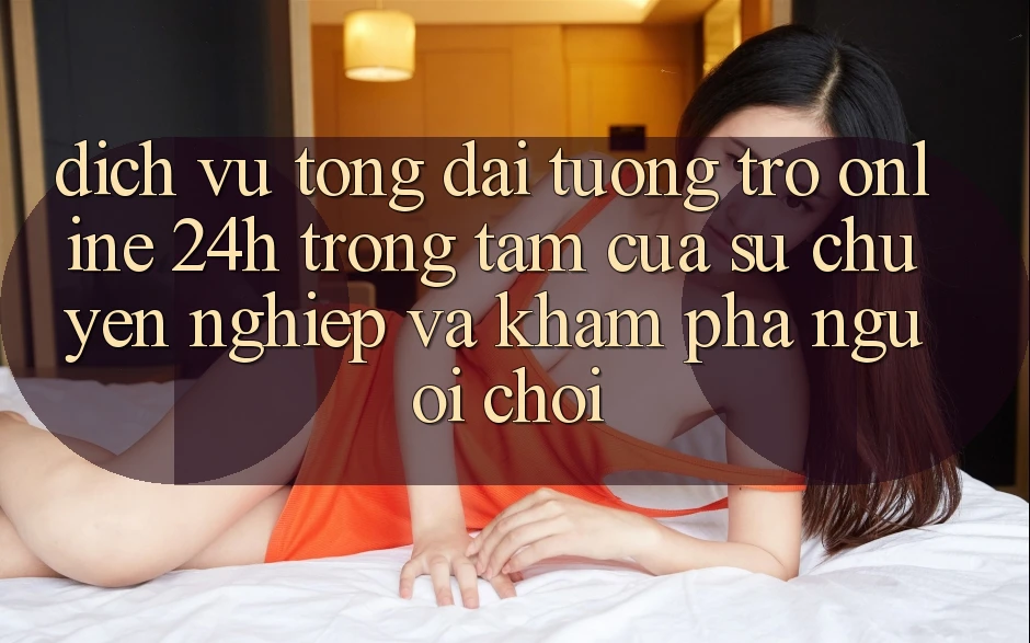 Dịch Vụ Tổng đài tương trợ Online 24h: Trọng Tâm Của Sự Chuyên nghiệp và Khám phá Người chơi