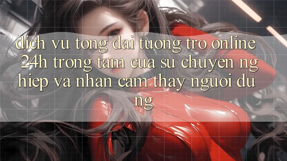 Dịch Vụ Tổng đài tương trợ Online 24h: Trọng Tâm Của Sự Chuyên nghiệp và Nhận cảm thấy Người dùng Dịch Vụ Tổng đài tương trợ Online 24h: Trọng Tâm Của Sự Chuyên nghiệp và Nhận cảm thấy Người dùng