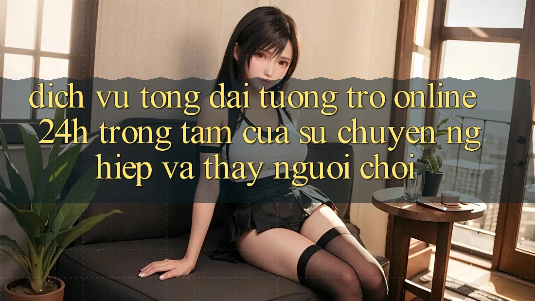Dịch Vụ Tổng đài tương trợ Online 24h: Trọng Tâm Của Sự Chuyên nghiệp và Thấy Người chơi
