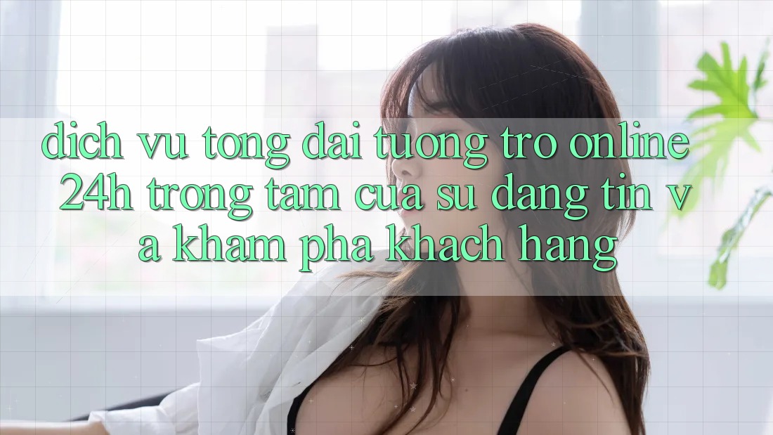Dịch Vụ Tổng đài tương trợ Online 24h: Trọng Tâm Của Sự Đáng tin và Khám phá Khách Hàng