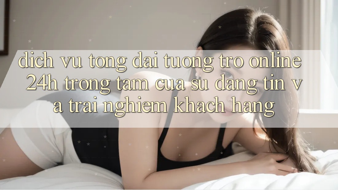Dịch Vụ Tổng đài tương trợ Online 24h: Trọng Tâm Của Sự Đáng tin và Trải Nghiệm Khách Hàng