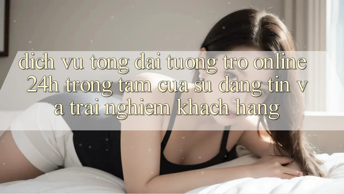 Dịch Vụ Tổng đài tương trợ Online 24h: Trọng Tâm Của Sự Đáng tin và Trải nghiệm Khách Hàng