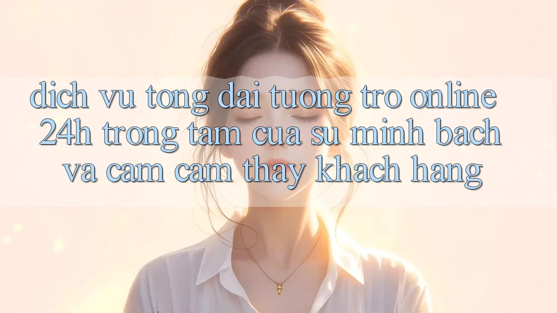 Dịch Vụ Tổng đài tương trợ Online 24h: Trọng Tâm Của Sự Minh bạch và Cảm cảm thấy Khách Hàng