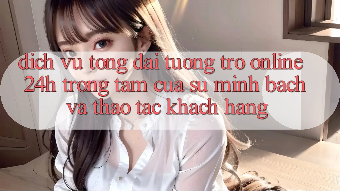 Dịch Vụ Tổng đài tương trợ Online 24h: Trọng Tâm Của Sự Minh bạch và Thao tác Khách Hàng