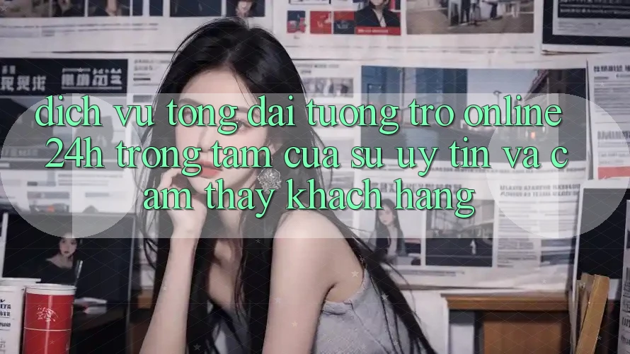 Dịch Vụ Tổng đài tương trợ Online 24h: Trọng Tâm Của Sự Uy tín và Cảm thấy Khách Hàng Dịch Vụ Tổng đài tương trợ Online 24h: Trọng Tâm Của Sự Uy tín và Cảm thấy Khách Hàng