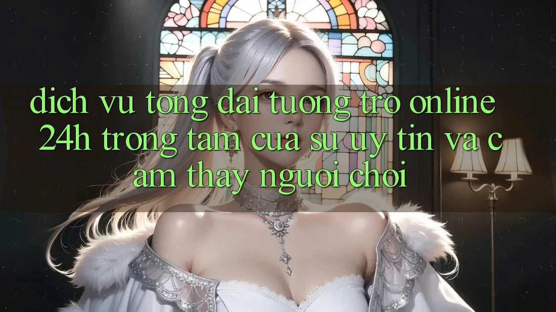 Dịch Vụ Tổng đài tương trợ Online 24h: Trọng Tâm Của Sự Uy Tín và Cảm thấy Người chơi