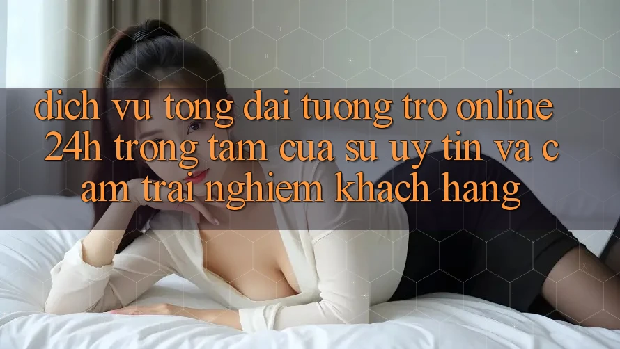 Dịch Vụ Tổng đài tương trợ Online 24h: Trọng Tâm Của Sự Uy Tín và Cảm trải nghiệm Khách Hàng Dịch Vụ Tổng đài tương trợ Online 24h: Trọng Tâm Của Sự Uy Tín và Cảm trải nghiệm Khách Hàng