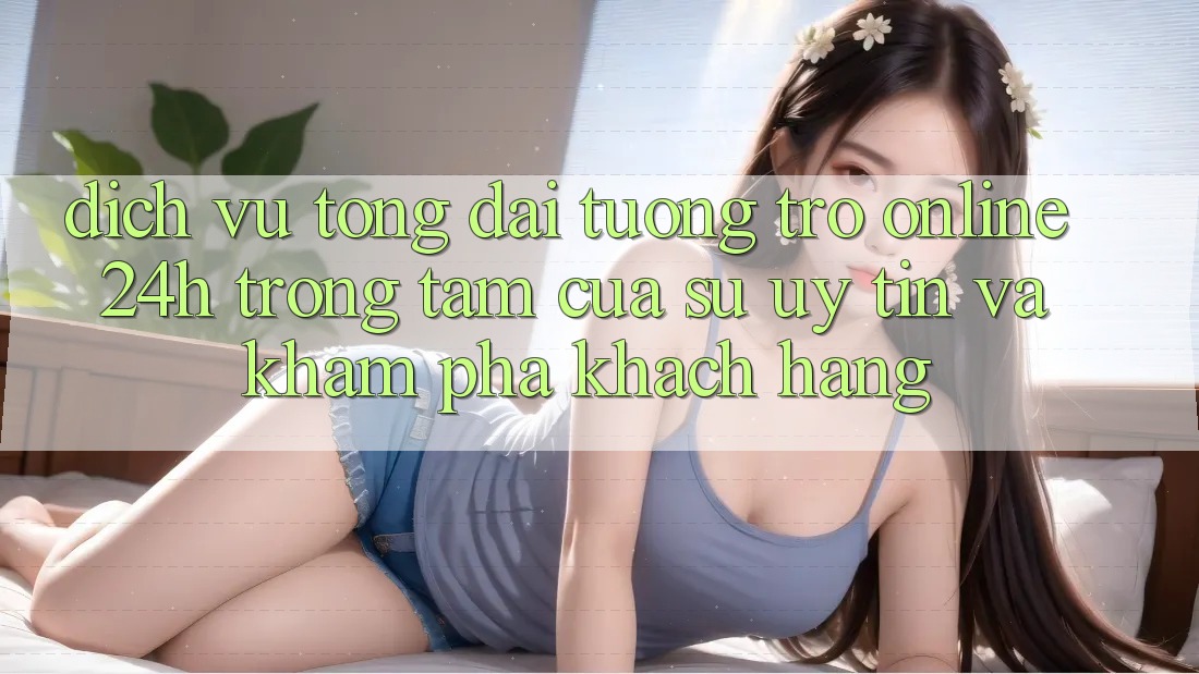 Dịch Vụ Tổng đài tương trợ Online 24h: Trọng Tâm Của Sự Uy Tín và Khám phá Khách Hàng Dịch Vụ Tổng đài tương trợ Online 24h: Trọng Tâm Của Sự Uy Tín và Khám phá Khách Hàng