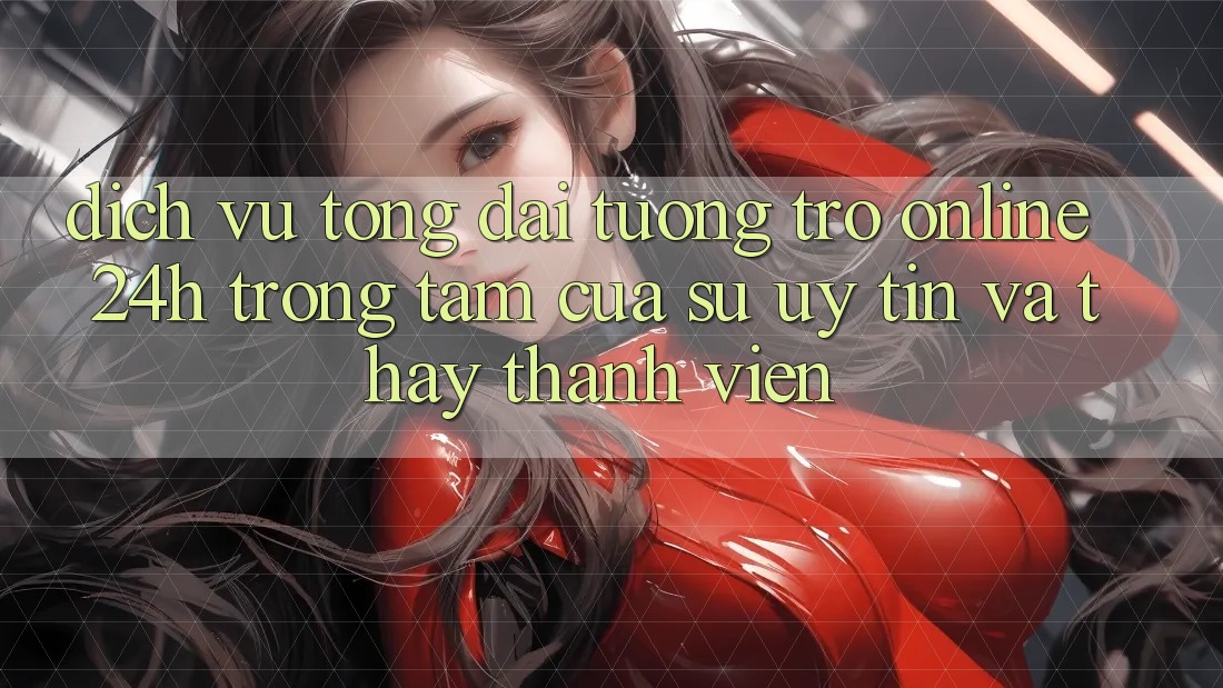 Dịch Vụ Tổng đài tương trợ Online 24h: Trọng Tâm Của Sự Uy Tín và Thấy Thành viên Dịch Vụ Tổng đài tương trợ Online 24h: Trọng Tâm Của Sự Uy Tín và Thấy Thành viên