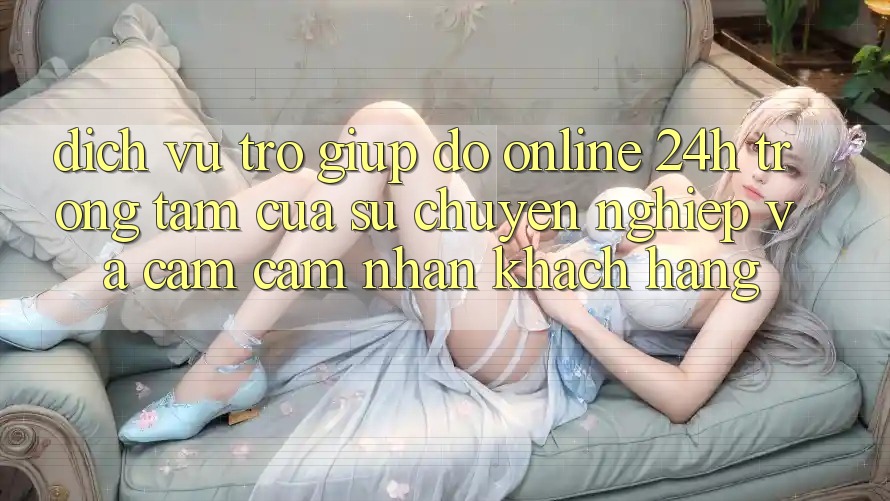 Dịch Vụ Trợ giúp đỡ Online 24h: Trọng Tâm Của Sự Chuyên nghiệp và Cảm cảm nhận Khách Hàng