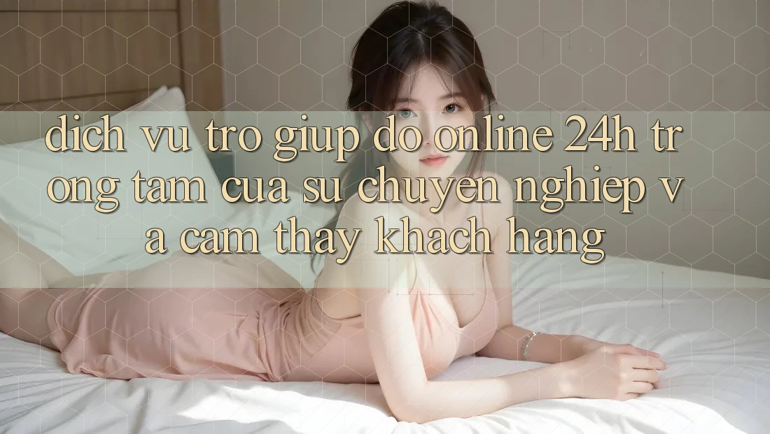 Dịch Vụ Trợ giúp đỡ Online 24h: Trọng Tâm Của Sự Chuyên nghiệp và Cảm thấy Khách Hàng
