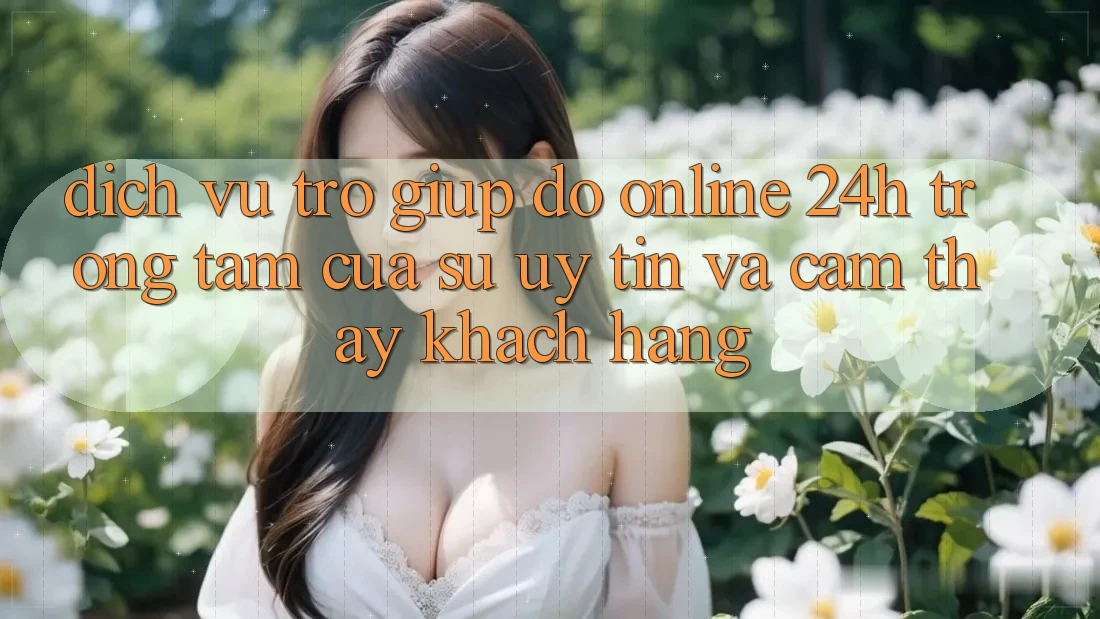 Dịch Vụ Trợ giúp đỡ Online 24h: Trọng Tâm Của Sự Uy Tín và Cảm thấy Khách Hàng