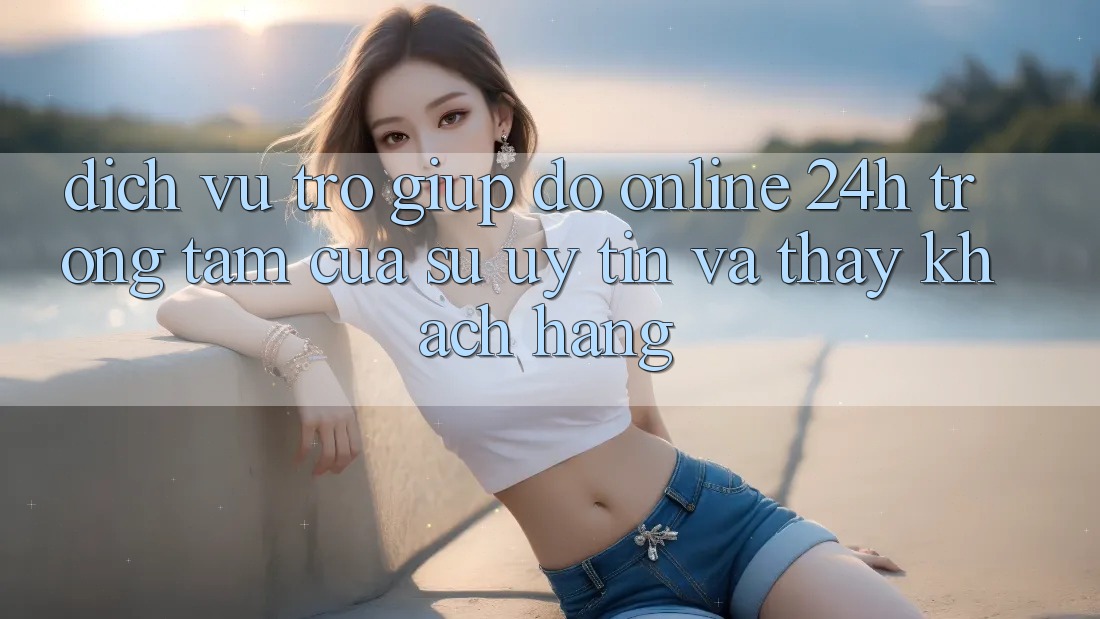 Dịch Vụ Trợ giúp đỡ Online 24h: Trọng Tâm Của Sự Uy Tín và Thấy Khách Hàng Dịch Vụ Trợ giúp đỡ Online 24h: Trọng Tâm Của Sự Uy Tín và Thấy Khách Hàng