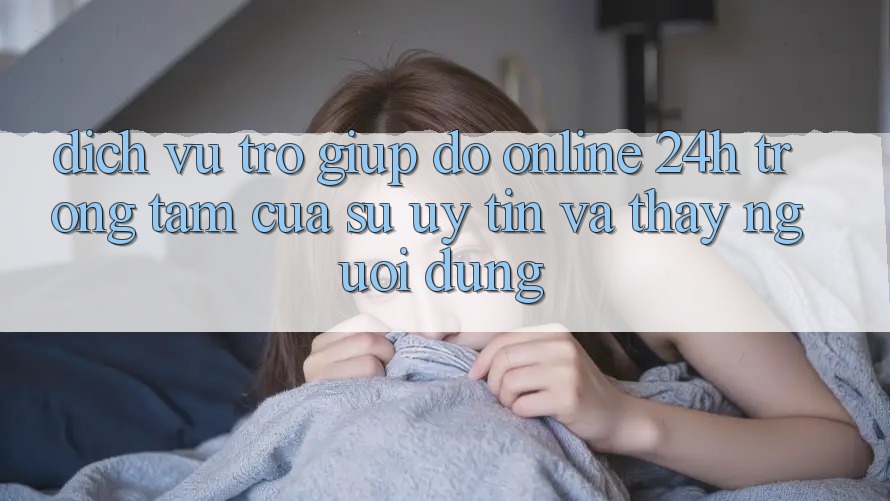 Dịch Vụ Trợ giúp đỡ Online 24h: Trọng Tâm Của Sự Uy Tín và Thấy Người dùng Dịch Vụ Trợ giúp đỡ Online 24h: Trọng Tâm Của Sự Uy Tín và Thấy Người dùng