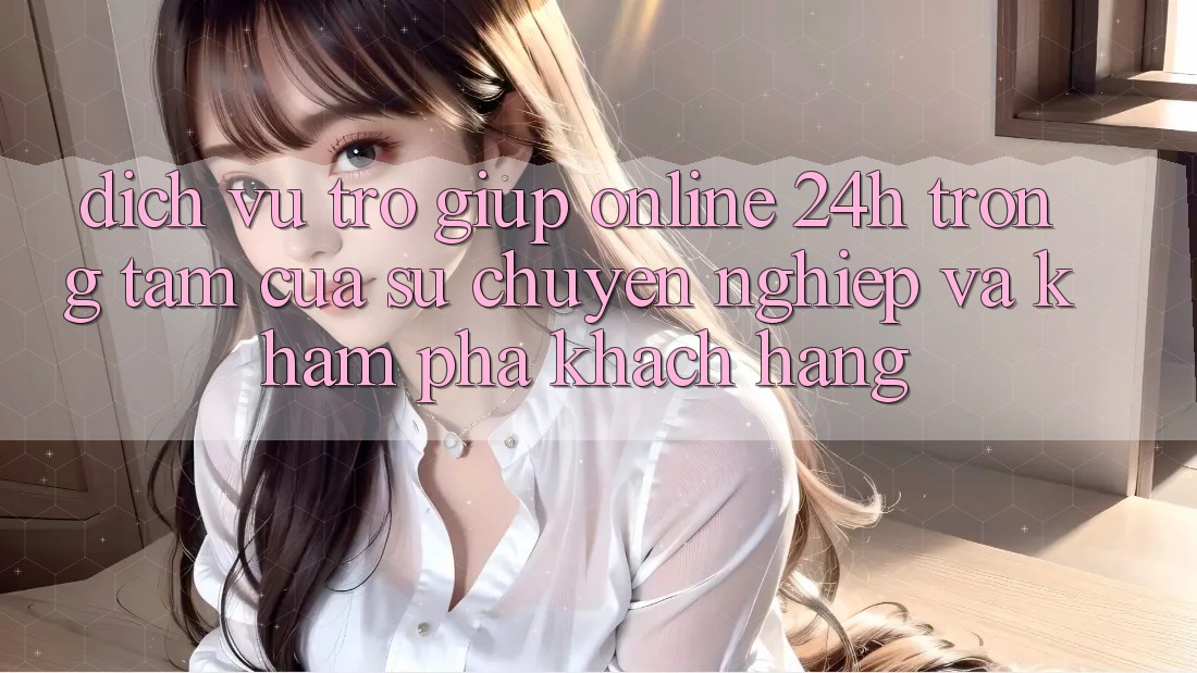 Dịch Vụ Trợ giúp Online 24h: Trọng Tâm Của Sự Chuyên nghiệp và Khám phá Khách Hàng