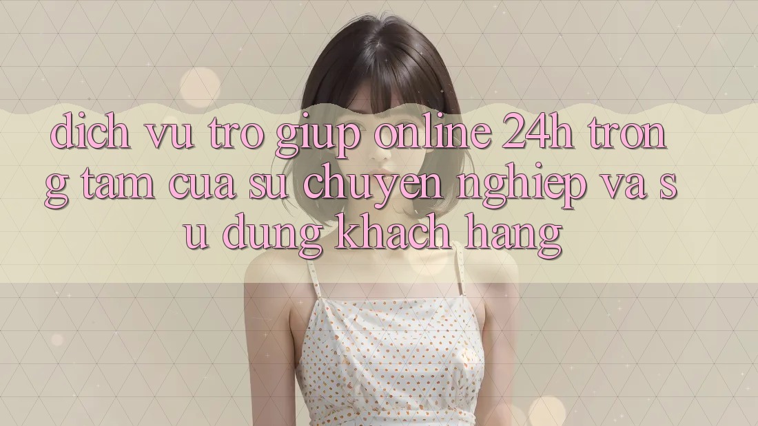 Dịch Vụ Trợ giúp Online 24h: Trọng Tâm Của Sự Chuyên nghiệp và Sử dụng Khách Hàng Dịch Vụ Trợ giúp Online 24h: Trọng Tâm Của Sự Chuyên nghiệp và Sử dụng Khách Hàng