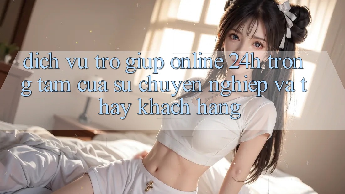 Dịch Vụ Trợ giúp Online 24h: Trọng Tâm Của Sự Chuyên nghiệp và Thấy Khách Hàng Dịch Vụ Trợ giúp Online 24h: Trọng Tâm Của Sự Chuyên nghiệp và Thấy Khách Hàng