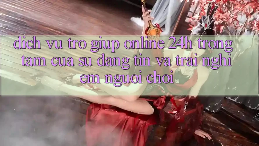 Dịch Vụ Trợ giúp Online 24h: Trọng Tâm Của Sự Đáng tin và Trải Nghiệm Người chơi