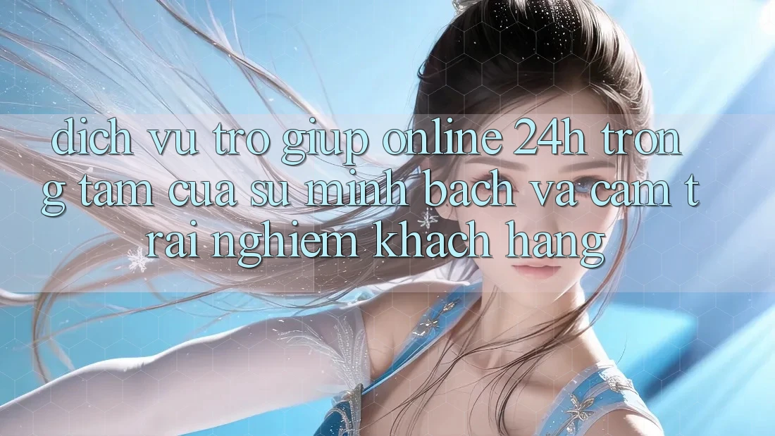 Dịch Vụ Trợ giúp Online 24h: Trọng Tâm Của Sự Minh bạch và Cảm trải nghiệm Khách Hàng