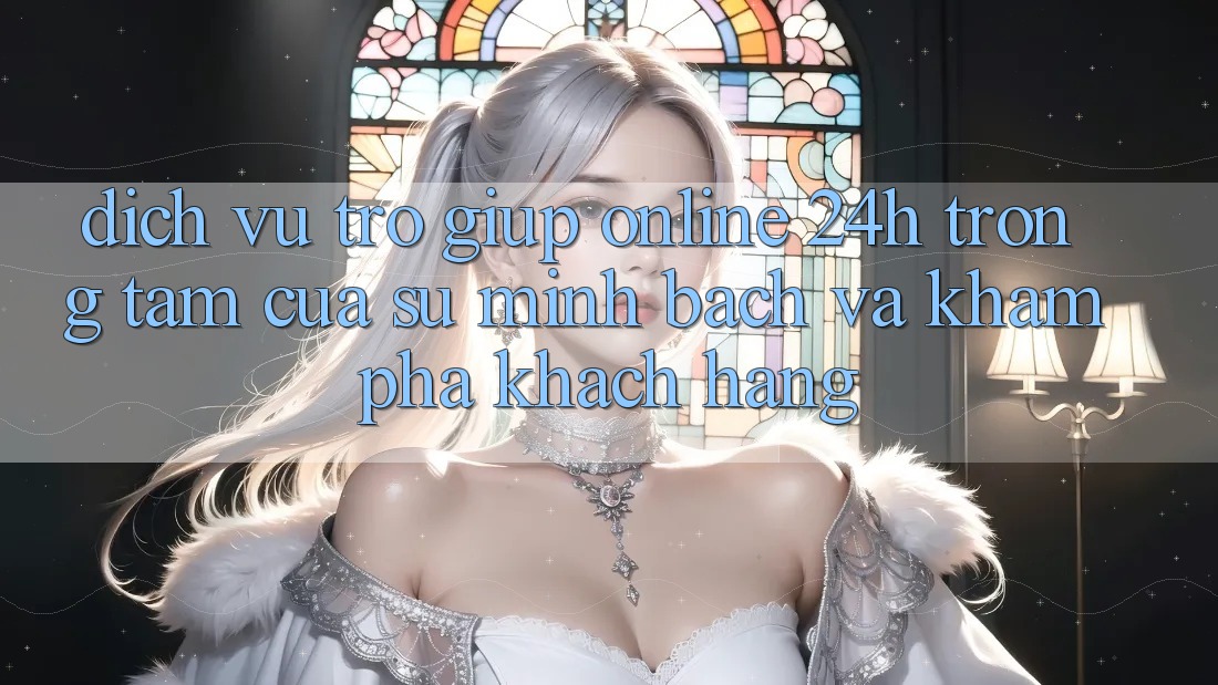 Dịch Vụ Trợ giúp Online 24h: Trọng Tâm Của Sự Minh bạch và Khám phá Khách Hàng Dịch Vụ Trợ giúp Online 24h: Trọng Tâm Của Sự Minh bạch và Khám phá Khách Hàng