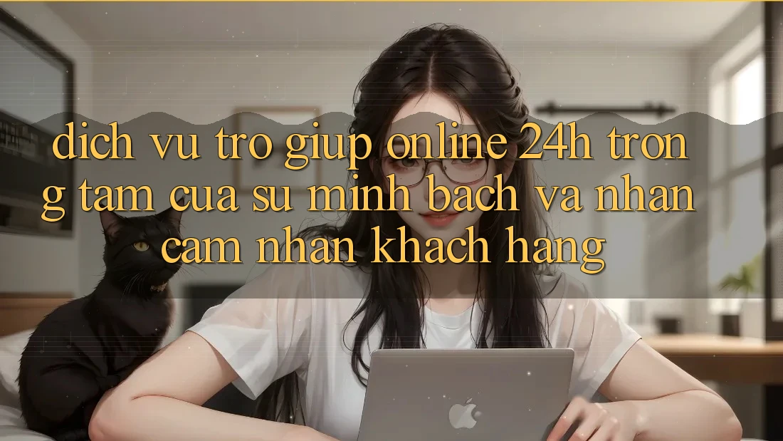 Dịch Vụ Trợ giúp Online 24h: Trọng Tâm Của Sự Minh bạch và Nhận cảm nhận Khách Hàng