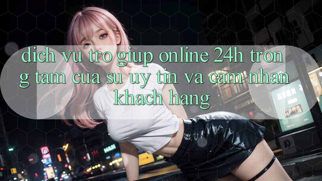 Dịch Vụ Trợ giúp Online 24h: Trọng Tâm Của Sự Uy Tín và Cảm nhận Khách Hàng