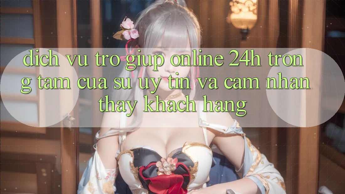 Dịch Vụ Trợ giúp Online 24h: Trọng Tâm Của Sự Uy Tín và Cảm nhận thấy Khách Hàng