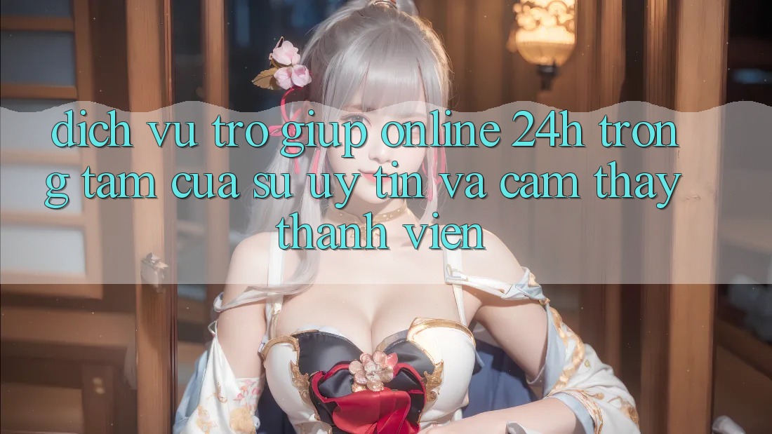 Dịch Vụ Trợ giúp Online 24h: Trọng Tâm Của Sự Uy Tín và Cảm thấy Thành viên Dịch Vụ Trợ giúp Online 24h: Trọng Tâm Của Sự Uy Tín và Cảm thấy Thành viên