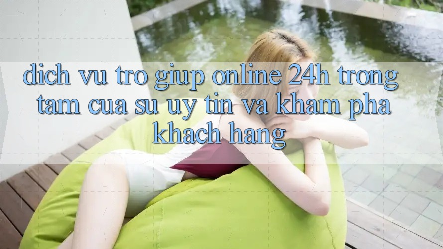 Dịch Vụ Trợ giúp Online 24h: Trọng Tâm Của Sự Uy Tín và Khám phá Khách Hàng