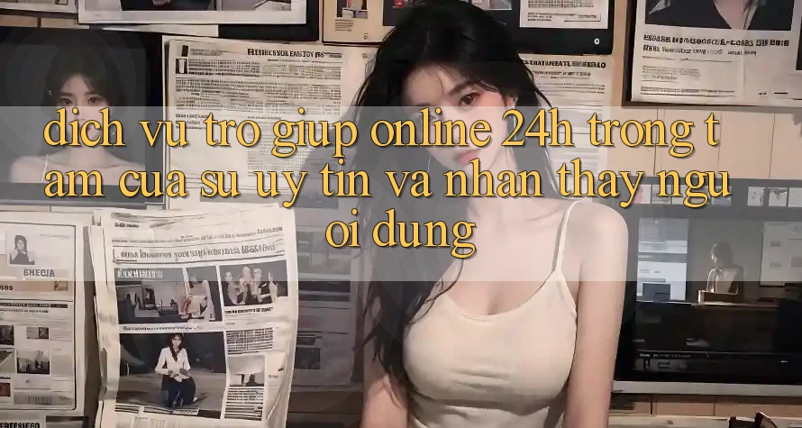 Dịch Vụ Trợ giúp Online 24h: Trọng Tâm Của Sự Uy Tín và Nhận thấy Người dùng