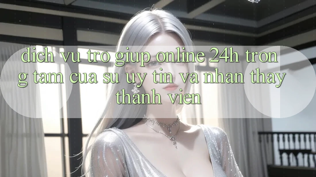Dịch Vụ Trợ giúp Online 24h: Trọng Tâm Của Sự Uy Tín và Nhận thấy Thành viên