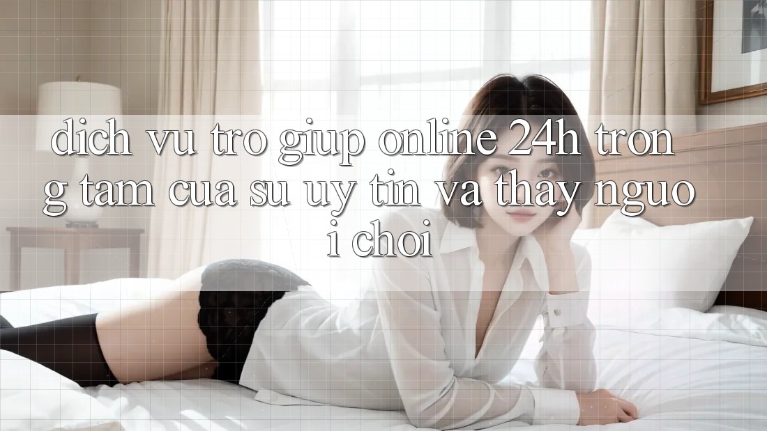 Dịch Vụ Trợ giúp Online 24h: Trọng Tâm Của Sự Uy Tín và Thấy Người chơi Dịch Vụ Trợ giúp Online 24h: Trọng Tâm Của Sự Uy Tín và Thấy Người chơi