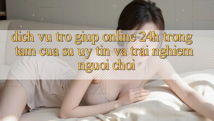 Dịch Vụ Trợ giúp Online 24h: Trọng Tâm Của Sự Uy Tín và Trải Nghiệm Người chơi Dịch Vụ Trợ giúp Online 24h: Trọng Tâm Của Sự Uy Tín và Trải Nghiệm Người chơi