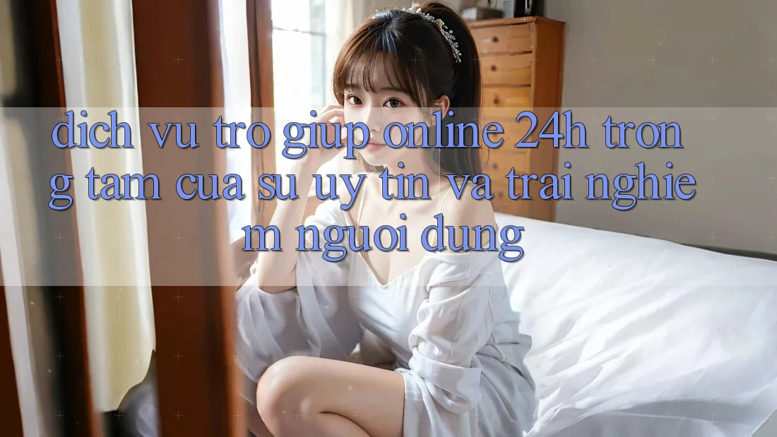 Dịch Vụ Trợ giúp Online 24h: Trọng Tâm Của Sự Uy Tín và Trải nghiệm Người dùng