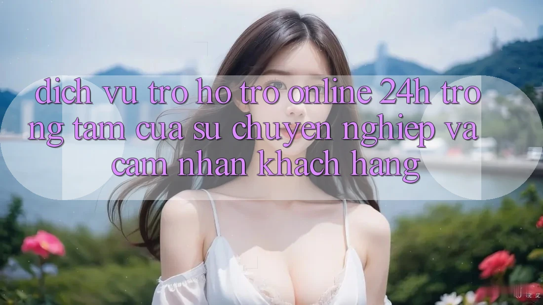 Dịch Vụ Trợ hỗ trợ Online 24h: Trọng Tâm Của Sự Chuyên nghiệp và Cảm nhận Khách Hàng Dịch Vụ Trợ hỗ trợ Online 24h: Trọng Tâm Của Sự Chuyên nghiệp và Cảm nhận Khách Hàng