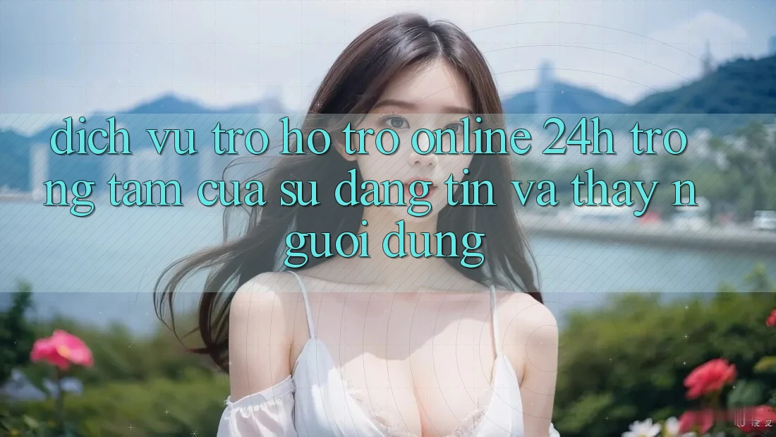 Dịch Vụ Trợ hỗ trợ Online 24h: Trọng Tâm Của Sự Đáng tin và Thấy Người dùng