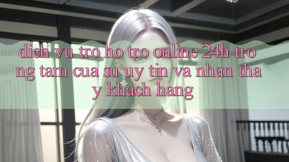 Dịch Vụ Trợ hỗ trợ Online 24h: Trọng Tâm Của Sự Uy Tín và Nhận thấy Khách Hàng Dịch Vụ Trợ hỗ trợ Online 24h: Trọng Tâm Của Sự Uy Tín và Nhận thấy Khách Hàng