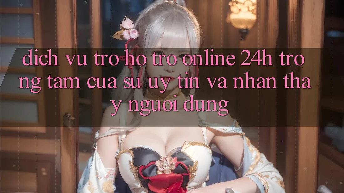 Dịch Vụ Trợ hỗ trợ Online 24h: Trọng Tâm Của Sự Uy Tín và Nhận thấy Người dùng Dịch Vụ Trợ hỗ trợ Online 24h: Trọng Tâm Của Sự Uy Tín và Nhận thấy Người dùng