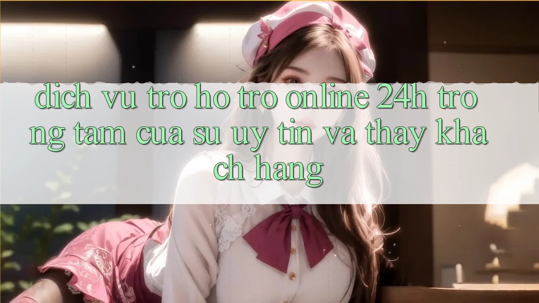 Dịch Vụ Trợ hỗ trợ Online 24h: Trọng Tâm Của Sự Uy Tín và Thấy Khách Hàng
