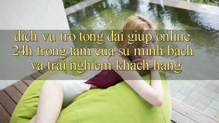 Dịch Vụ Trợ tổng đài giúp Online 24h: Trọng Tâm Của Sự Minh bạch và Trải Nghiệm Khách hàng Dịch Vụ Trợ tổng đài giúp Online 24h: Trọng Tâm Của Sự Minh bạch và Trải Nghiệm Khách hàng