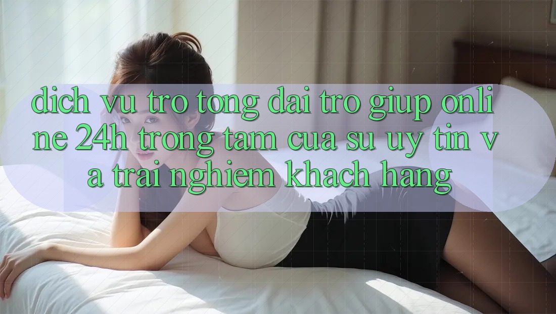 Dịch Vụ Trợ tổng đài trợ giúp Online 24h: Trọng Tâm Của Sự Uy Tín và Trải Nghiệm Khách Hàng